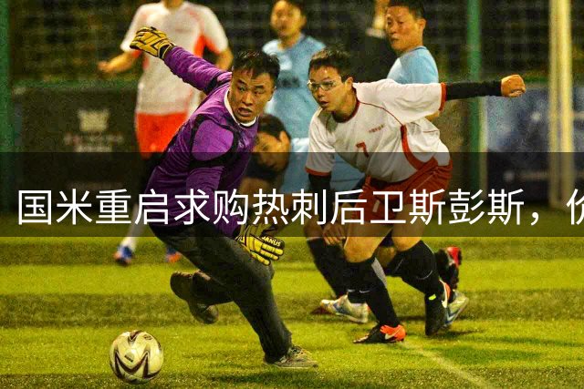 国米重启求购热刺后卫斯彭斯，价格从4500万或降至4000万欧以下